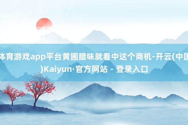 体育游戏app平台黄圃腊味就看中这个商机-开云(中国)Kaiyun·官方网站 - 登录入口