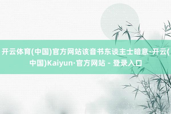 开云体育(中国)官方网站 该音书东谈主士暗意-开云(中国)Kaiyun·官方网站 - 登录入口