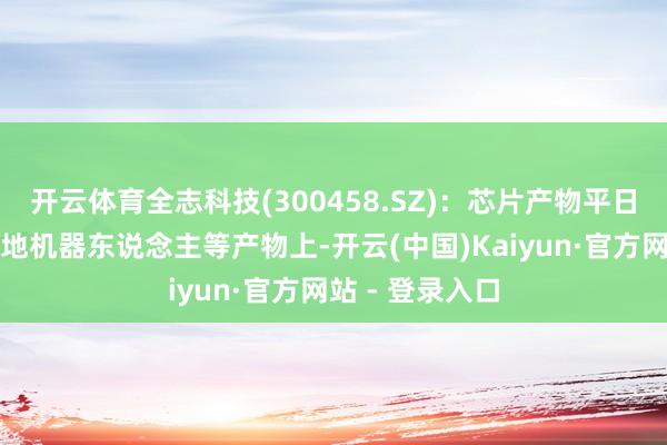 开云体育全志科技(300458.SZ)：芯片产物平日运用在智能扫地机器东说念主等产物上-开云(中国)Kaiyun·官方网站 - 登录入口