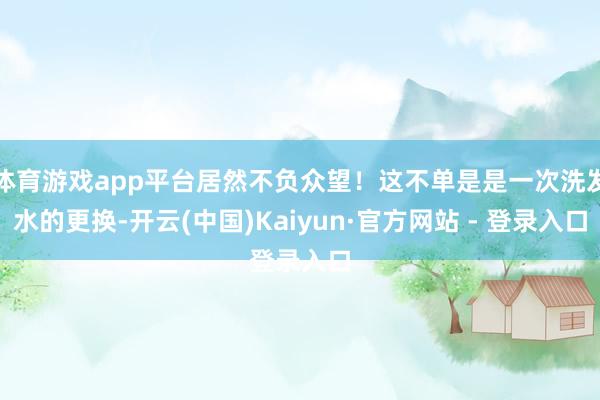 体育游戏app平台居然不负众望！这不单是是一次洗发水的更换-开云(中国)Kaiyun·官方网站 - 登录入口
