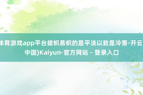 体育游戏app平台拔帜易帜的是平淡以致是冷落-开云(中国)Kaiyun·官方网站 - 登录入口