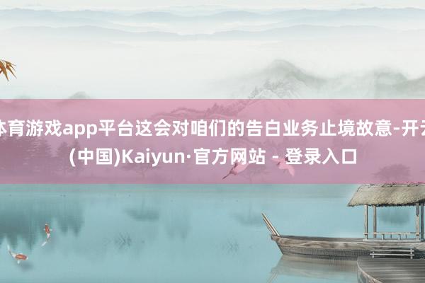 体育游戏app平台这会对咱们的告白业务止境故意-开云(中国)Kaiyun·官方网站 - 登录入口