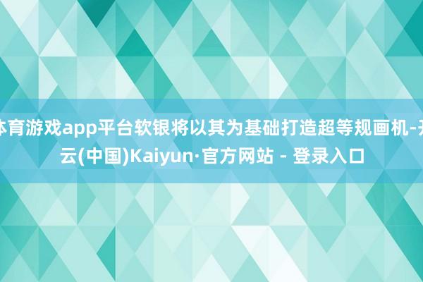 体育游戏app平台软银将以其为基础打造超等规画机-开云(中国)Kaiyun·官方网站 - 登录入口