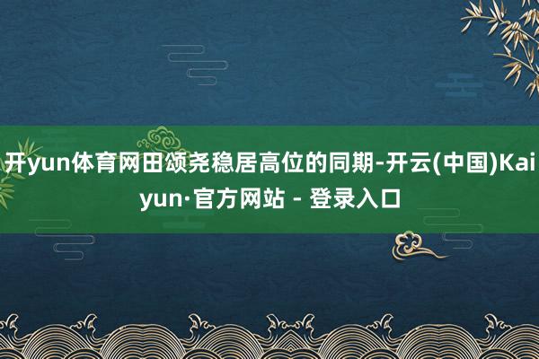 开yun体育网田颂尧稳居高位的同期-开云(中国)Kaiyun·官方网站 - 登录入口