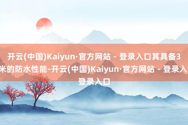 开云(中国)Kaiyun·官方网站 - 登录入口其具备30米的防水性能-开云(中国)Kaiyun·官方网站 - 登录入口
