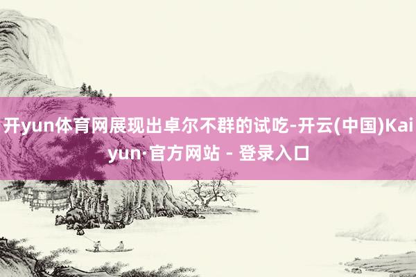 开yun体育网展现出卓尔不群的试吃-开云(中国)Kaiyun·官方网站 - 登录入口