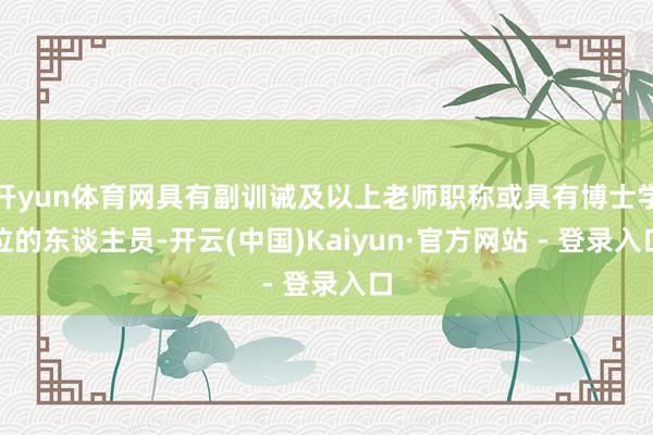 开yun体育网具有副训诫及以上老师职称或具有博士学位的东谈主员-开云(中国)Kaiyun·官方网站 - 登录入口