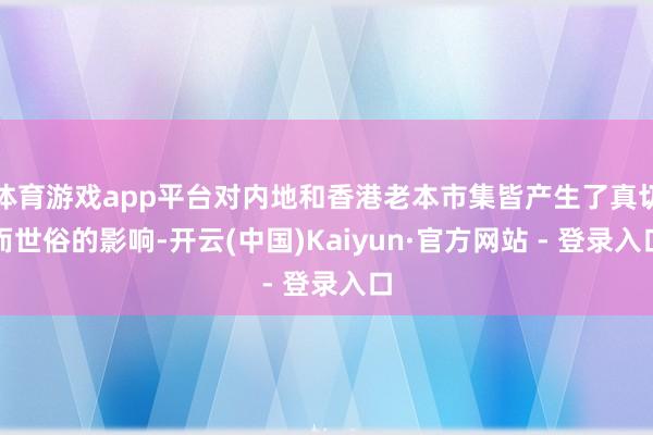 体育游戏app平台对内地和香港老本市集皆产生了真切而世俗的影响-开云(中国)Kaiyun·官方网站 - 登录入口