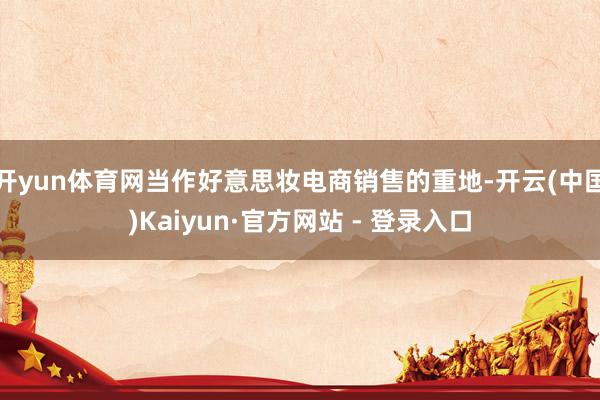 开yun体育网当作好意思妆电商销售的重地-开云(中国)Kaiyun·官方网站 - 登录入口