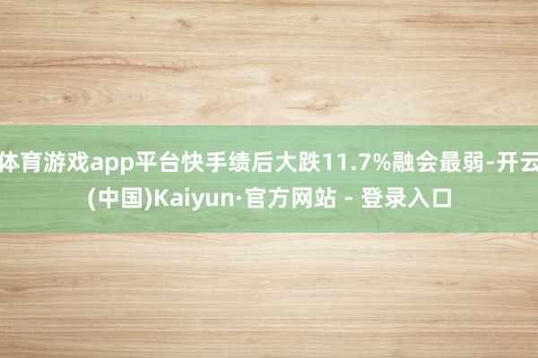 体育游戏app平台快手绩后大跌11.7%融会最弱-开云(中国)Kaiyun·官方网站 - 登录入口