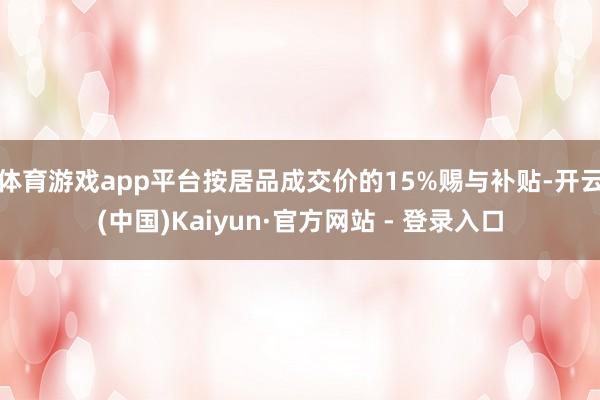 体育游戏app平台按居品成交价的15%赐与补贴-开云(中国)Kaiyun·官方网站 - 登录入口