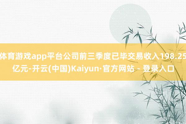体育游戏app平台公司前三季度已毕交易收入198.25亿元-开云(中国)Kaiyun·官方网站 - 登录入口