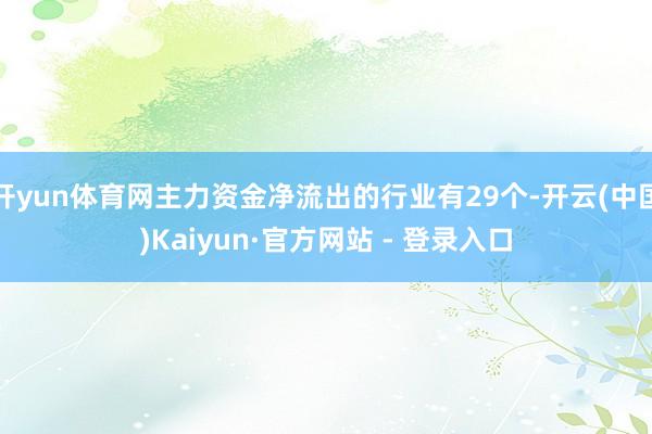 开yun体育网主力资金净流出的行业有29个-开云(中国)Kaiyun·官方网站 - 登录入口