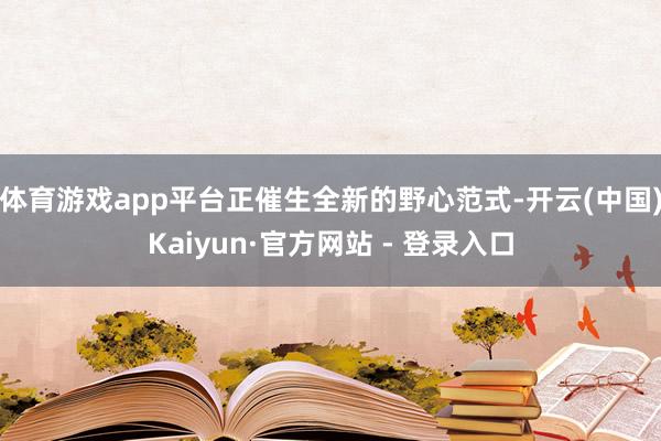 体育游戏app平台正催生全新的野心范式-开云(中国)Kaiyun·官方网站 - 登录入口