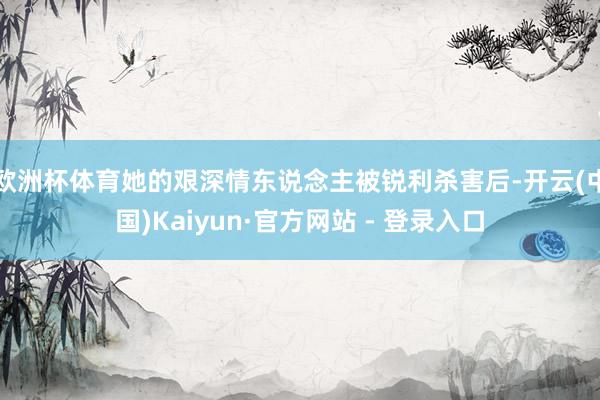 欧洲杯体育她的艰深情东说念主被锐利杀害后-开云(中国)Kaiyun·官方网站 - 登录入口