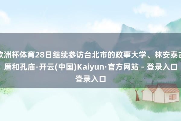 欧洲杯体育28日继续参访台北市的政事大学、林安泰古厝和孔庙-开云(中国)Kaiyun·官方网站 - 登录入口