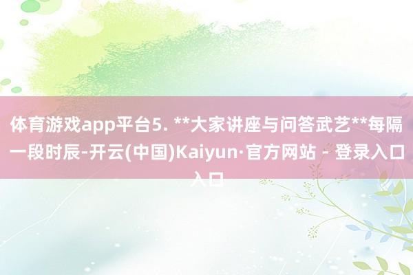 体育游戏app平台5. **大家讲座与问答武艺**每隔一段时辰-开云(中国)Kaiyun·官方网站 - 登录入口