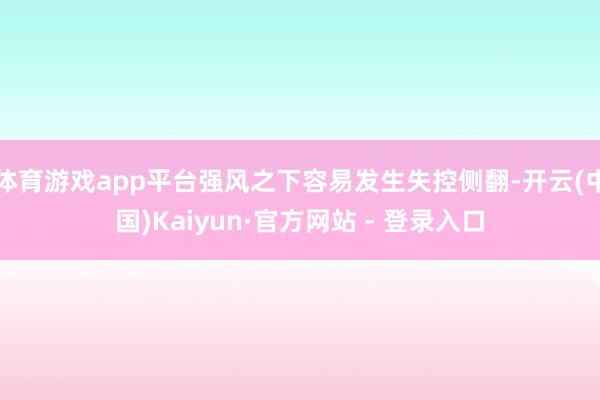 体育游戏app平台强风之下容易发生失控侧翻-开云(中国)Kaiyun·官方网站 - 登录入口