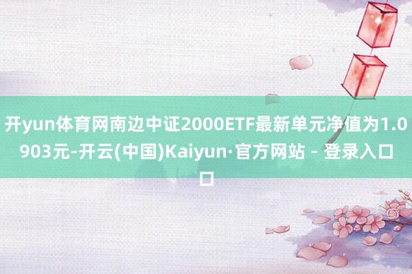 开yun体育网南边中证2000ETF最新单元净值为1.0903元-开云(中国)Kaiyun·官方网站 - 登录入口