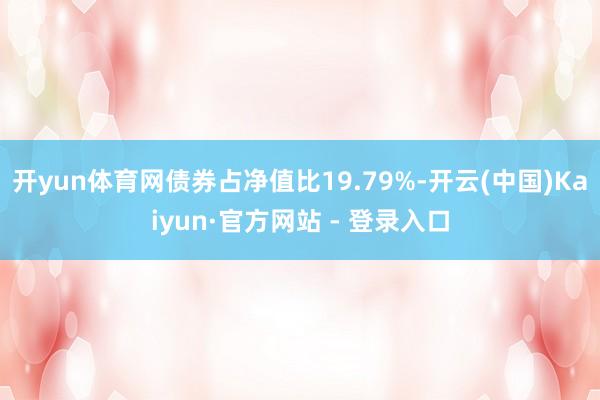 开yun体育网债券占净值比19.79%-开云(中国)Kaiyun·官方网站 - 登录入口
