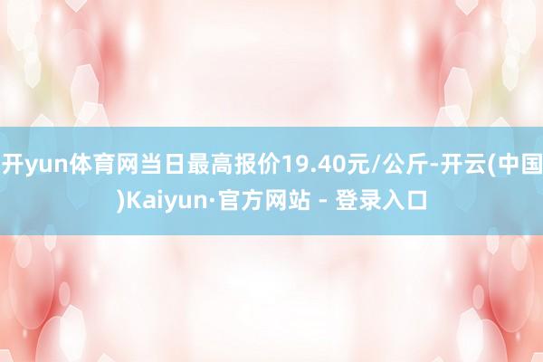 开yun体育网当日最高报价19.40元/公斤-开云(中国)Kaiyun·官方网站 - 登录入口