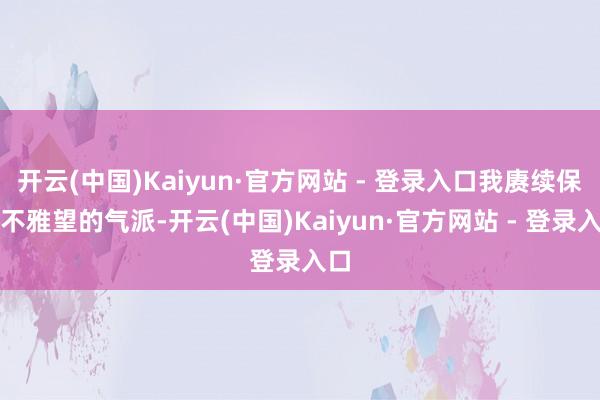 开云(中国)Kaiyun·官方网站 - 登录入口我赓续保持不雅望的气派-开云(中国)Kaiyun·官方网站 - 登录入口
