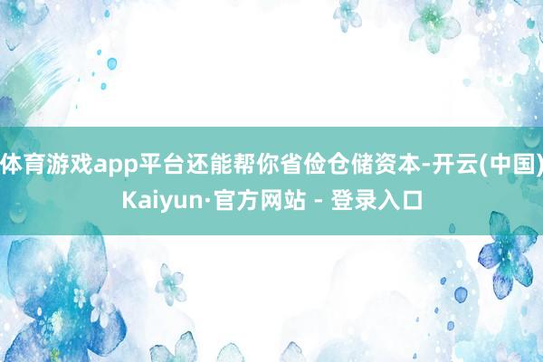 体育游戏app平台还能帮你省俭仓储资本-开云(中国)Kaiyun·官方网站 - 登录入口