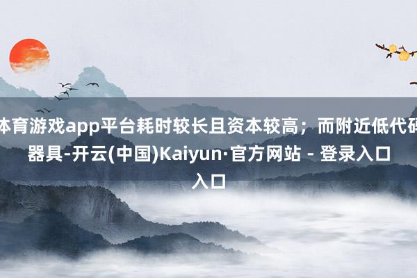 体育游戏app平台耗时较长且资本较高；而附近低代码器具-开云(中国)Kaiyun·官方网站 - 登录入口