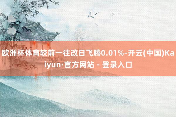 欧洲杯体育较前一往改日飞腾0.01%-开云(中国)Kaiyun·官方网站 - 登录入口