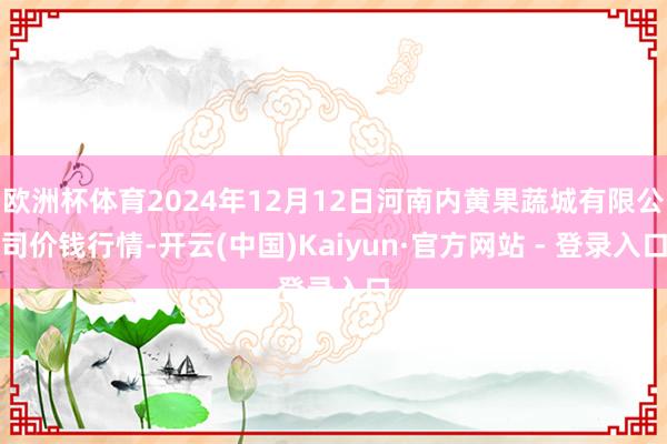 欧洲杯体育2024年12月12日河南内黄果蔬城有限公司价钱行情-开云(中国)Kaiyun·官方网站 - 登录入口