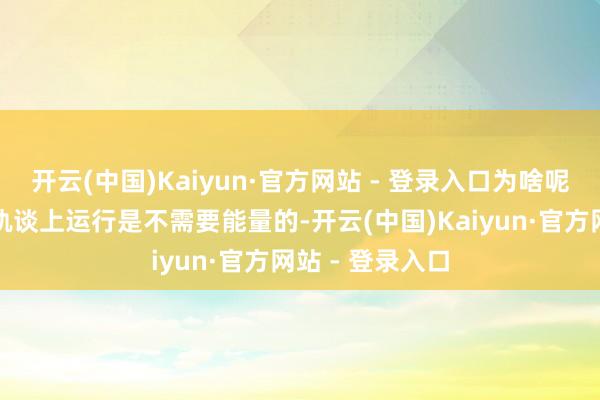 开云(中国)Kaiyun·官方网站 - 登录入口为啥呢?因为卫星在轨谈上运行是不需要能量的-开云(中国)Kaiyun·官方网站 - 登录入口