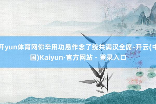 开yun体育网你辛用功恳作念了统共满汉全席-开云(中国)Kaiyun·官方网站 - 登录入口