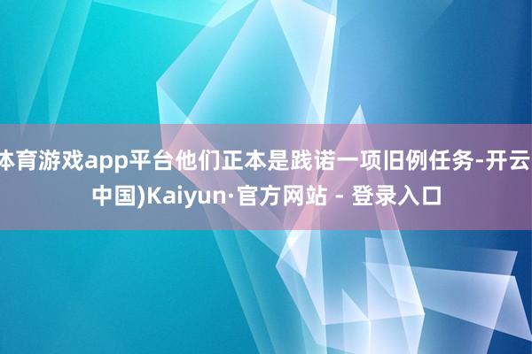 体育游戏app平台他们正本是践诺一项旧例任务-开云(中国)Kaiyun·官方网站 - 登录入口
