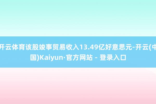 开云体育该股竣事贸易收入13.49亿好意思元-开云(中国)Kaiyun·官方网站 - 登录入口