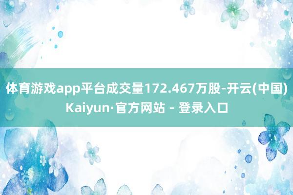 体育游戏app平台成交量172.467万股-开云(中国)Kaiyun·官方网站 - 登录入口