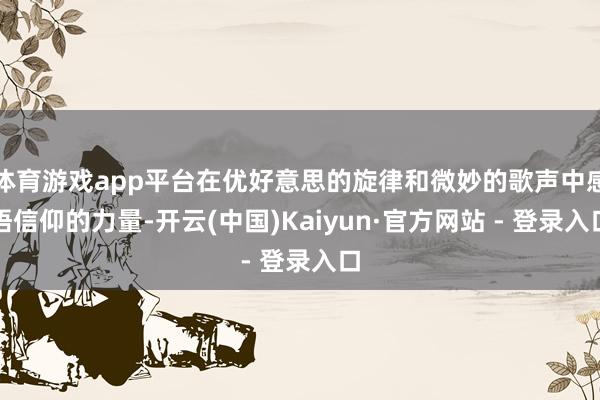 体育游戏app平台在优好意思的旋律和微妙的歌声中感悟信仰的力量-开云(中国)Kaiyun·官方网站 - 登录入口