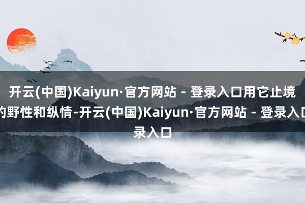 开云(中国)Kaiyun·官方网站 - 登录入口用它止境的野性和纵情-开云(中国)Kaiyun·官方网站 - 登录入口