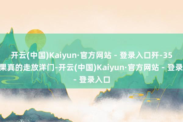 开云(中国)Kaiyun·官方网站 - 登录入口歼-35A如果真的走放洋门-开云(中国)Kaiyun·官方网站 - 登录入口