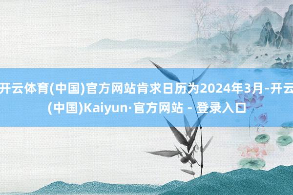 开云体育(中国)官方网站肯求日历为2024年3月-开云(中国)Kaiyun·官方网站 - 登录入口