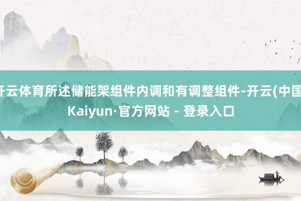 开云体育所述储能架组件内调和有调整组件-开云(中国)Kaiyun·官方网站 - 登录入口