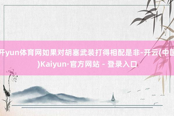 开yun体育网如果对胡塞武装打得相配是非-开云(中国)Kaiyun·官方网站 - 登录入口