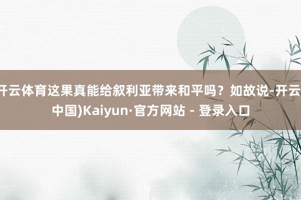 开云体育这果真能给叙利亚带来和平吗？如故说-开云(中国)Kaiyun·官方网站 - 登录入口