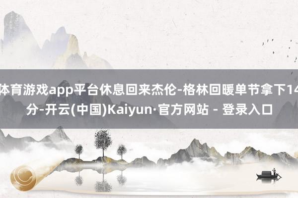体育游戏app平台休息回来杰伦-格林回暖单节拿下14分-开云(中国)Kaiyun·官方网站 - 登录入口