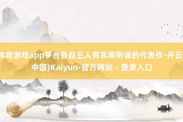 体育游戏app平台各自王人有耳闻则诵的代表作-开云(中国)Kaiyun·官方网站 - 登录入口