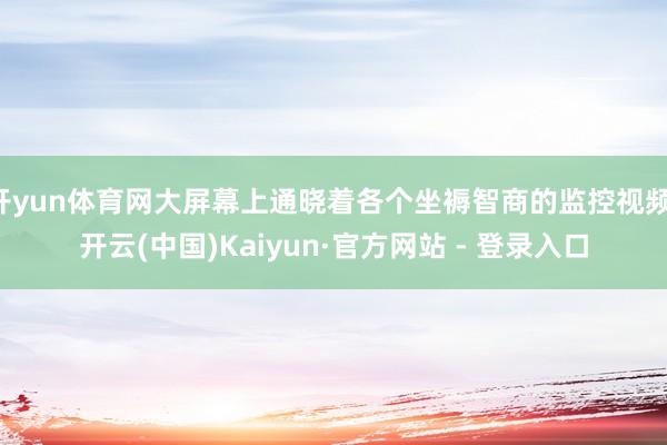开yun体育网大屏幕上通晓着各个坐褥智商的监控视频-开云(中国)Kaiyun·官方网站 - 登录入口