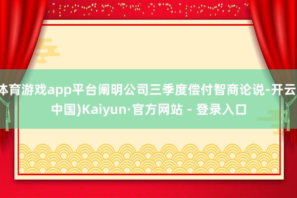 体育游戏app平台阐明公司三季度偿付智商论说-开云(中国)Kaiyun·官方网站 - 登录入口