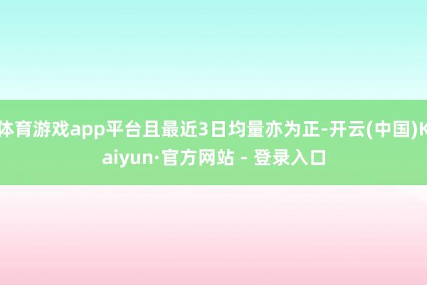 体育游戏app平台且最近3日均量亦为正-开云(中国)Kaiyun·官方网站 - 登录入口