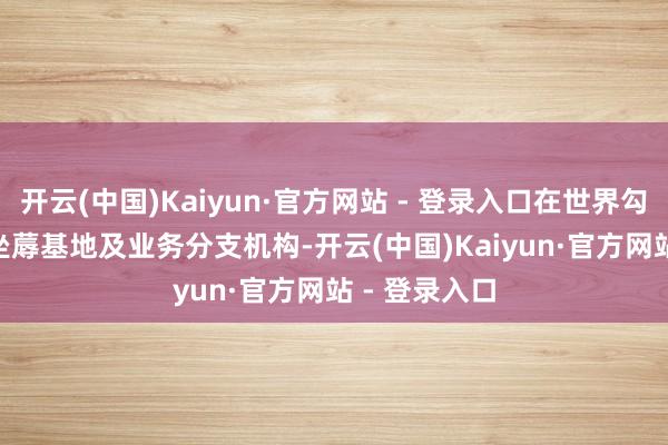 开云(中国)Kaiyun·官方网站 - 登录入口在世界勾引了 19 个坐蓐基地及业务分支机构-开云(中国)Kaiyun·官方网站 - 登录入口