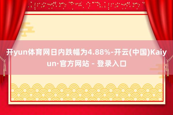 开yun体育网日内跌幅为4.88%-开云(中国)Kaiyun·官方网站 - 登录入口
