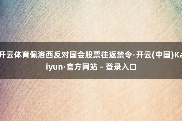 开云体育佩洛西反对国会股票往返禁令-开云(中国)Kaiyun·官方网站 - 登录入口